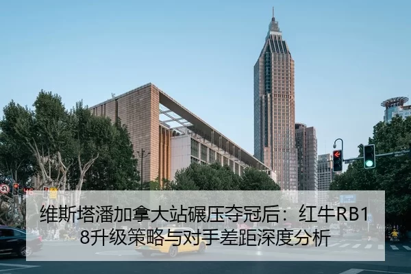 维斯塔潘加拿大站碾压夺冠后：红牛RB18升级策略与对手差距深度分析