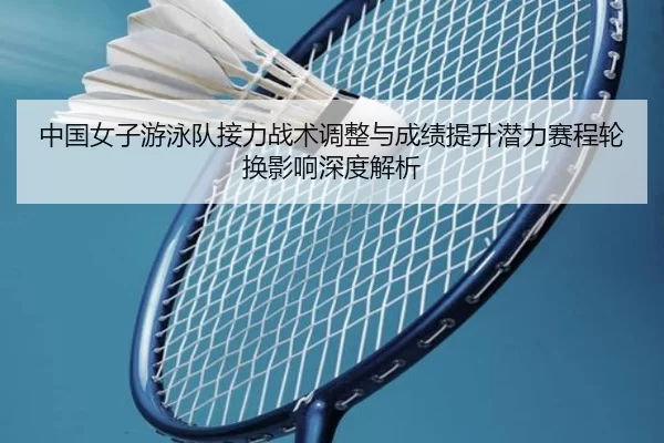中国女子游泳队接力战术调整与成绩提升潜力赛程轮换影响深度解析