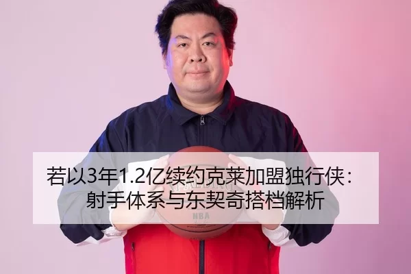 若以3年1.2亿续约克莱加盟独行侠：射手体系与东契奇搭档解析