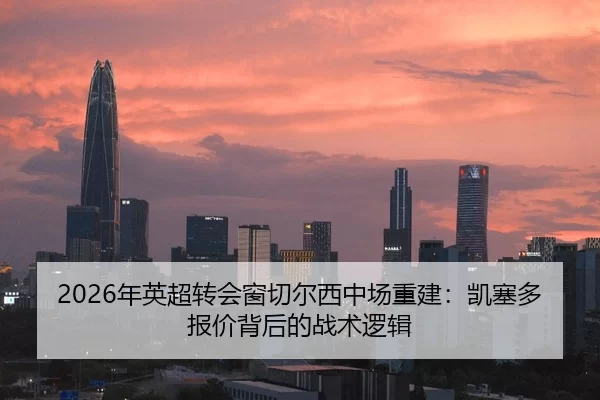 2026年英超转会窗切尔西中场重建：凯塞多报价背后的战术逻辑
